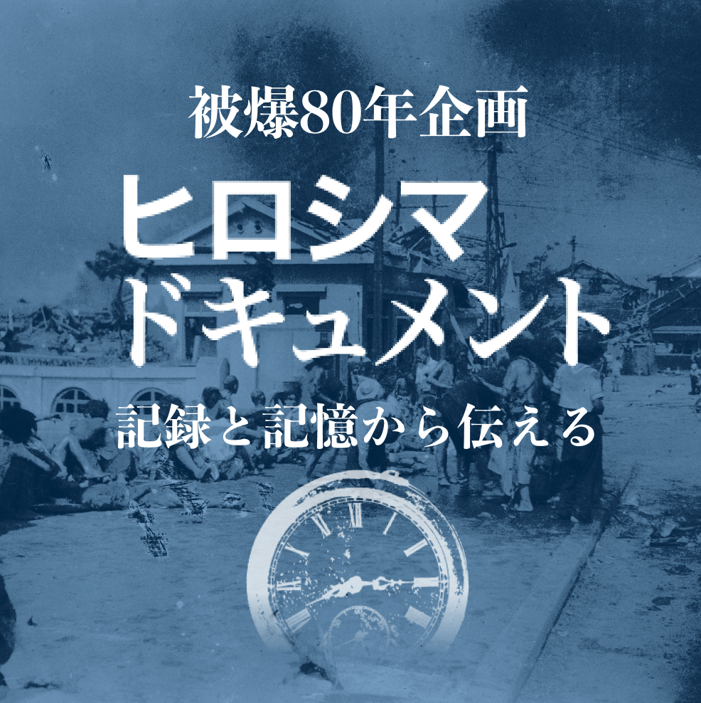 被爆80年企画 ヒロシマドキュメント -記録と記憶から伝える- 